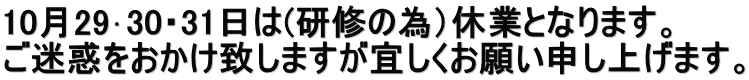 10月29･30・31日は(研修の為）休業となります。 ご迷惑をおかけ致しますが宜しくお願い申し上げます。