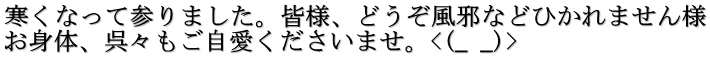 寒くなって参りました。皆様、どうぞ風邪などひかれません様 お身体、呉々もご自愛くださいませ。<(_ _)>